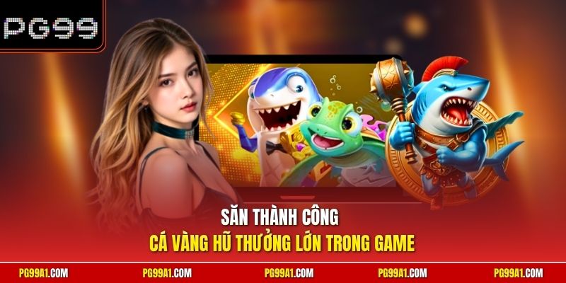 Săn thành công cá vàng hũ thưởng lớn trong game